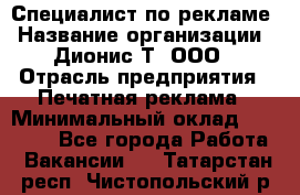 Специалист по рекламе › Название организации ­ Дионис-Т, ООО › Отрасль предприятия ­ Печатная реклама › Минимальный оклад ­ 30 000 - Все города Работа » Вакансии   . Татарстан респ.,Чистопольский р-н